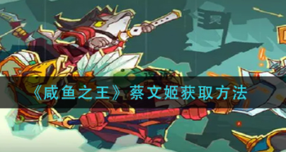 咸鱼之王蔡文姬兑换码2023最新一览_怎么永久激活蔡文姬