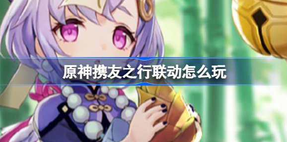 原神携友山间行怎么玩-原神微信携友之行联动内容介绍